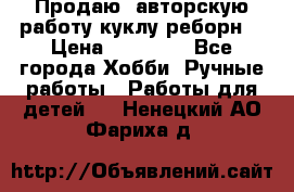 Продаю  авторскую работу куклу-реборн  › Цена ­ 27 000 - Все города Хобби. Ручные работы » Работы для детей   . Ненецкий АО,Фариха д.